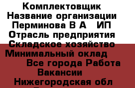 Комплектовщик › Название организации ­ Перминова В.А., ИП › Отрасль предприятия ­ Складское хозяйство › Минимальный оклад ­ 30 000 - Все города Работа » Вакансии   . Нижегородская обл.,Дзержинск г.